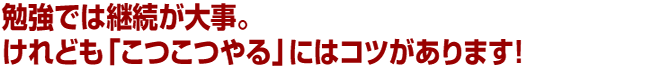 勉強では継続が大事。けれども「こつこつやる」にはコツがあります！